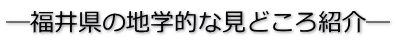 ―福井県の地学的な見どころ紹介―